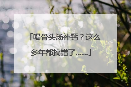 喝骨头汤补钙？这么多年都搞错了……