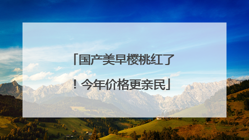 国产美早樱桃红了！今年价格更亲民
