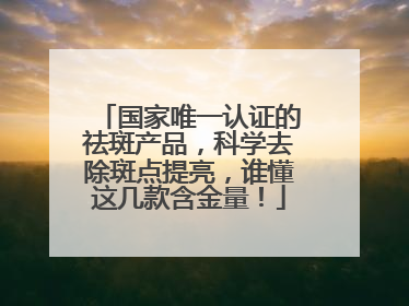 国家唯一认证的祛斑产品，科学去除斑点提亮，谁懂这几款含金量！