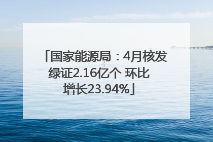国家能源局：4月核发绿证2.16亿个 环比增长23.94%