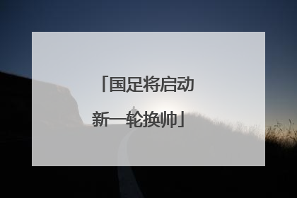 国足将启动新一轮换帅