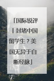 国际锐评丨封堵中国留学生？美国无异于自断经脉