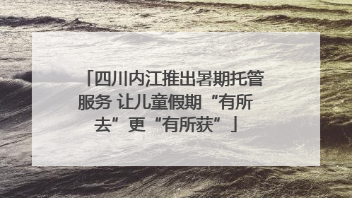 四川内江推出暑期托管服务 让儿童假期“有所去”更“有所获”