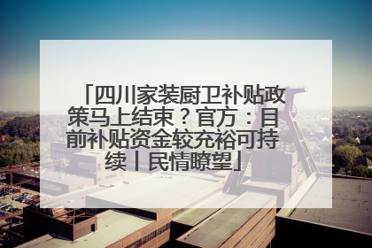 四川家装厨卫补贴政策马上结束？官方：目前补贴资金较充裕可持续丨民情瞭望