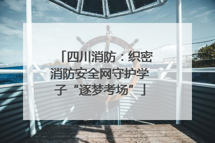 四川消防：织密消防安全网守护学子“逐梦考场”