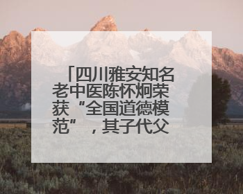 四川雅安知名老中医陈怀炯荣获“全国道德模范”，其子代父领奖：既是荣誉也是责任