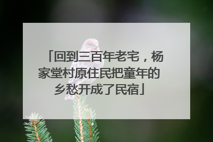 回到三百年老宅，杨家堂村原住民把童年的乡愁开成了民宿