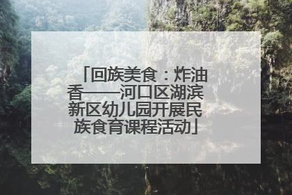 回族美食：炸油香——河口区湖滨新区幼儿园开展民族食育课程活动