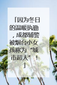 因为冬日的温暖执勤，成都辅警被烟台小女孩称为“城市超人”！