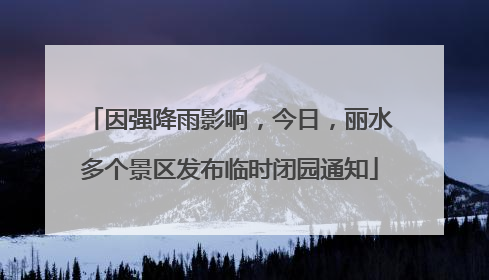 因强降雨影响，今日，丽水多个景区发布临时闭园通知