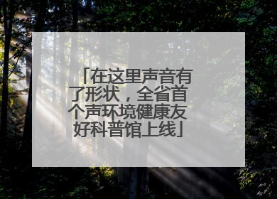 在这里声音有了形状，全省首个声环境健康友好科普馆上线