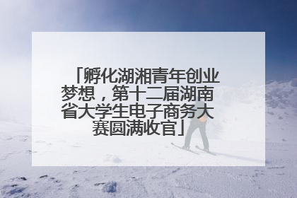 孵化湖湘青年创业梦想，第十二届湖南省大学生电子商务大赛圆满收官