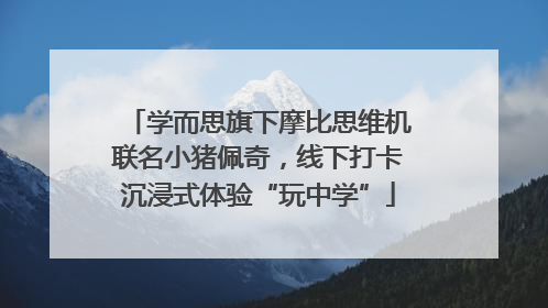 学而思旗下摩比思维机联名小猪佩奇，线下打卡沉浸式体验“玩中学”