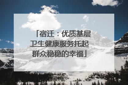 宿迁：优质基层卫生健康服务托起群众稳稳的幸福