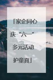 家企同心庆“六一” 多元活动护童真