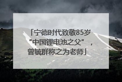 宁德时代致敬85岁“中国锂电池之父”，曾毓群称之为老师