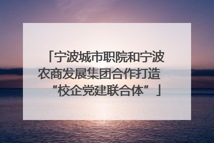 宁波城市职院和宁波农商发展集团合作打造“校企党建联合体”