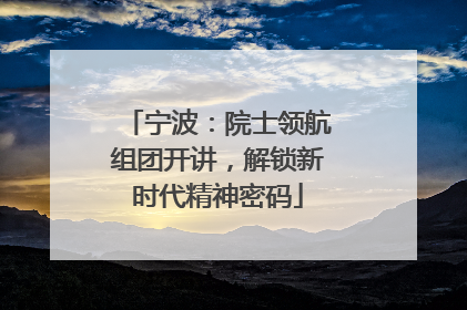 宁波：院士领航组团开讲，解锁新时代精神密码