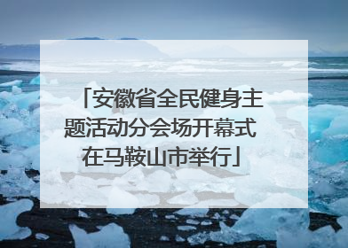 安徽省全民健身主题活动分会场开幕式在马鞍山市举行