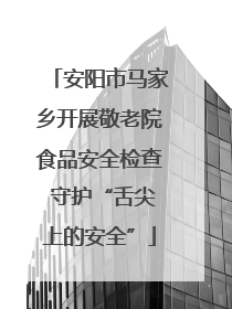 安阳市马家乡开展敬老院食品安全检查 守护“舌尖上的安全”