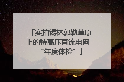 实拍锡林郭勒草原上的特高压直流电网“年度体检”