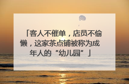 客人不催单，店员不偷懒，这家茶点铺被称为成年人的“幼儿园”