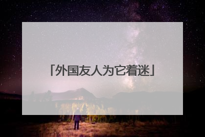 外国友人为它着迷