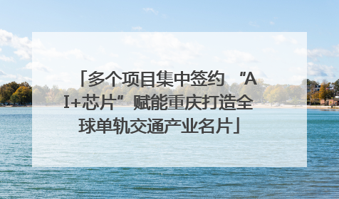 多个项目集中签约 “AI+芯片”赋能重庆打造全球单轨交通产业名片