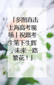 多图直击上海高考现场丨祝愿考生笔下生辉，未来一路繁花！