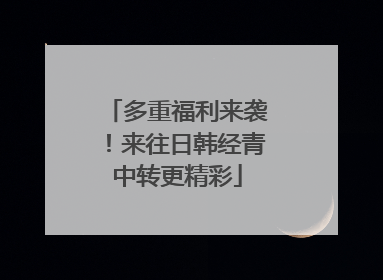 多重福利来袭！来往日韩经青中转更精彩