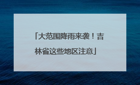 大范围降雨来袭！吉林省这些地区注意