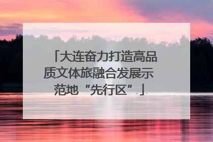 大连奋力打造高品质文体旅融合发展示范地“先行区”