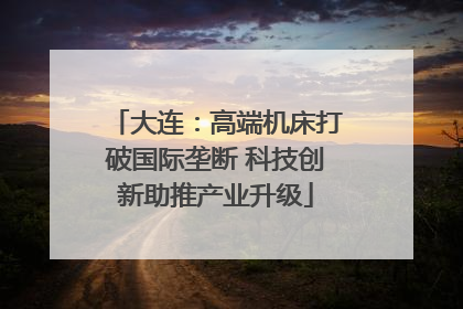 大连：高端机床打破国际垄断 科技创新助推产业升级