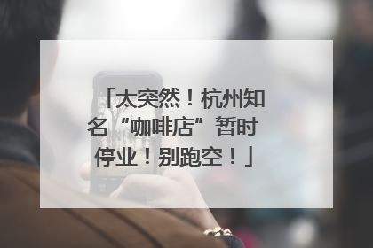 太突然！杭州知名“咖啡店”暂时停业！别跑空！