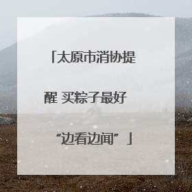 太原市消协提醒 买粽子最好“边看边闻”