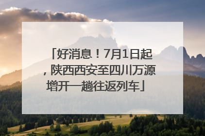 好消息！7月1日起，陕西西安至四川万源增开一趟往返列车
