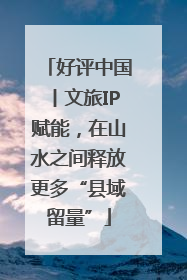 好评中国丨文旅IP赋能，在山水之间释放更多“县域留量”