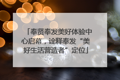 奉贤奉发美好体验中心启幕，诠释奉发“美好生活营造者”定位