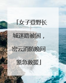女子登野长城迷路被困，密云消防晚间紧急救援