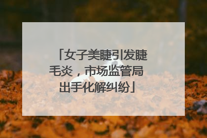 女子美睫引发睫毛炎，市场监管局出手化解纠纷