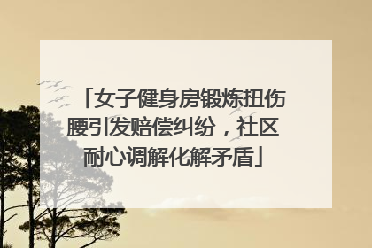 女子健身房锻炼扭伤腰引发赔偿纠纷，社区耐心调解化解矛盾