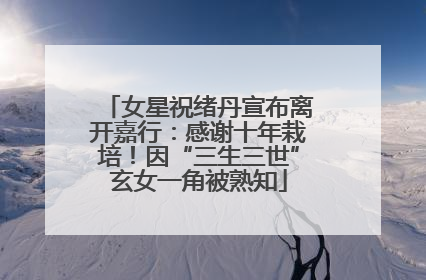 女星祝绪丹宣布离开嘉行：感谢十年栽培！因“三生三世”玄女一角被熟知