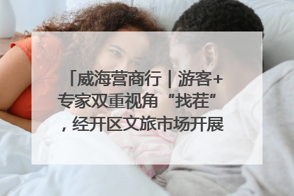 威海营商行｜游客+专家双重视角“找茬”，经开区文旅市场开展暑期前“体检”