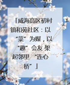 威海高区初村镇和苑社区：以“菜”为媒，以“趣”会友 架起邻里 “连心桥”