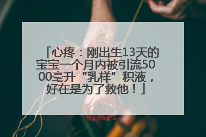 心疼：刚出生13天的宝宝一个月内被引流5000毫升“乳样”积液，好在是为了救他！