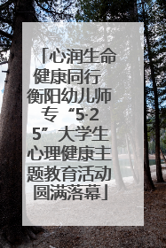 心润生命健康同行 衡阳幼儿师专“5·25”大学生心理健康主题教育活动圆满落幕