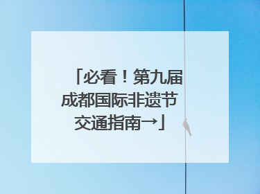 必看！第九届成都国际非遗节交通指南→