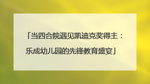 当四合院遇见凯迪克奖得主：乐成幼儿园的先锋教育盛宴