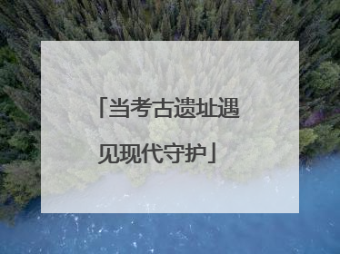 当考古遗址遇见现代守护