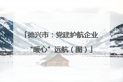德兴市：党建护航企业“暖心”远航（图）